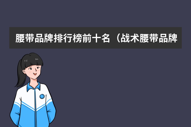腰带品牌排行榜前十名（战术腰带品牌排行榜）