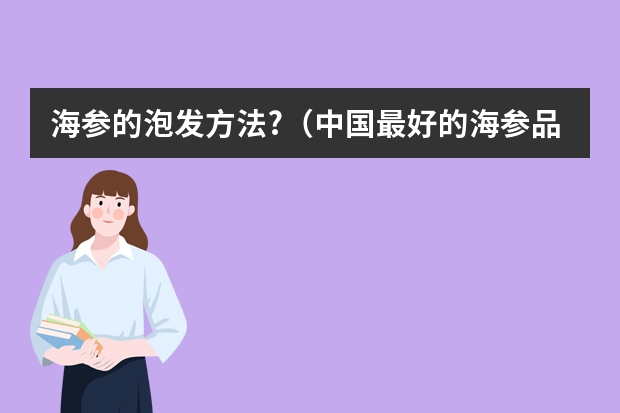 海参的泡发方法?（中国最好的海参品牌排行榜）