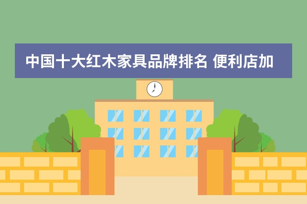 中国十大红木家具品牌排名 便利店加盟店排行榜