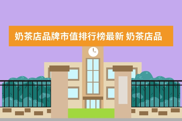 奶茶店品牌市值排行榜最新 奶茶店品牌排行