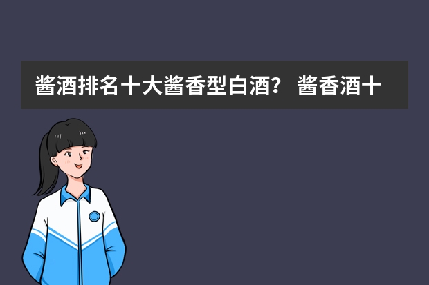 酱酒排名十大酱香型白酒？ 酱香酒十大品牌