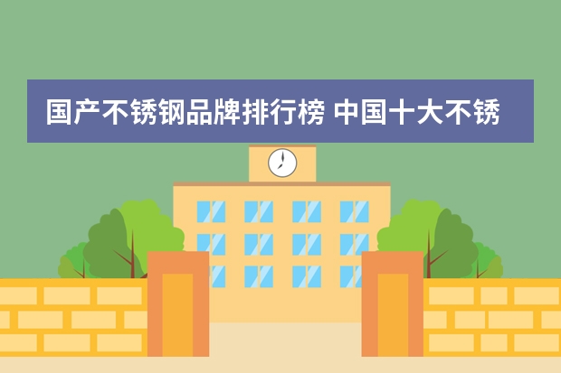 国产不锈钢品牌排行榜 中国十大不锈钢304品牌