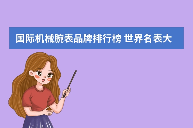 国际机械腕表品牌排行榜 世界名表大全排行榜第一名(世界名牌手表前二十名?)