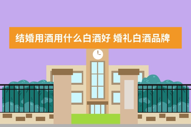 结婚用酒用什么白酒好 婚礼白酒品牌推荐