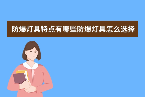 防爆灯具特点有哪些防爆灯具怎么选择