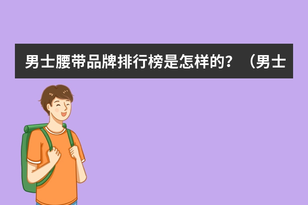 男士腰带品牌排行榜是怎样的？（男士裤子品牌十大排名）