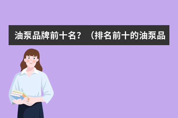 油泵品牌前十名？（排名前十的油泵品牌是哪几个？）