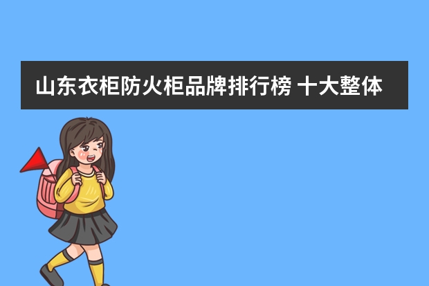 山东衣柜防火柜品牌排行榜 十大整体衣柜品牌排行榜