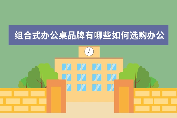 组合式办公桌品牌有哪些如何选购办公桌