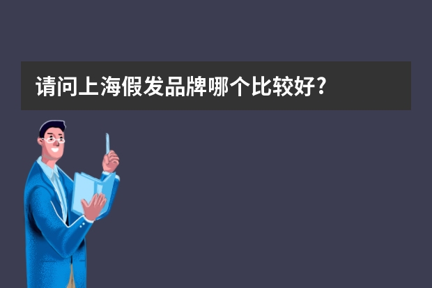 请问上海假发品牌哪个比较好?