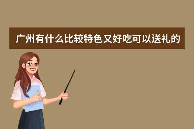 广州有什么比较特色又好吃可以送礼的特产啊?