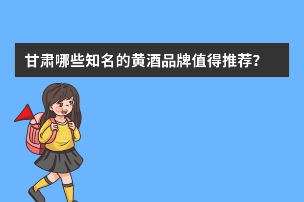 甘肃哪些知名的黄酒品牌值得推荐？