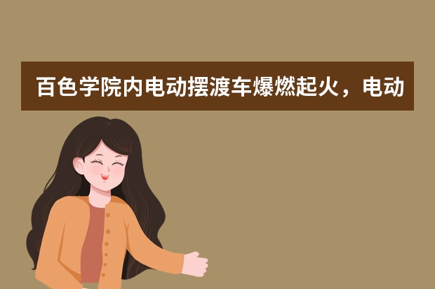 百色学院内电动摆渡车爆燃起火，电动车起火的原因有哪些？