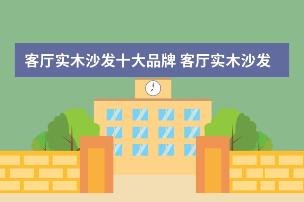 客厅实木沙发十大品牌 客厅实木沙发什么木头好