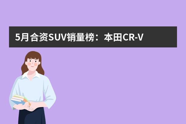 5月合资SUV销量榜：本田CR-V拿第一，汉兰达没上榜？ 中型suv排行榜第一名
