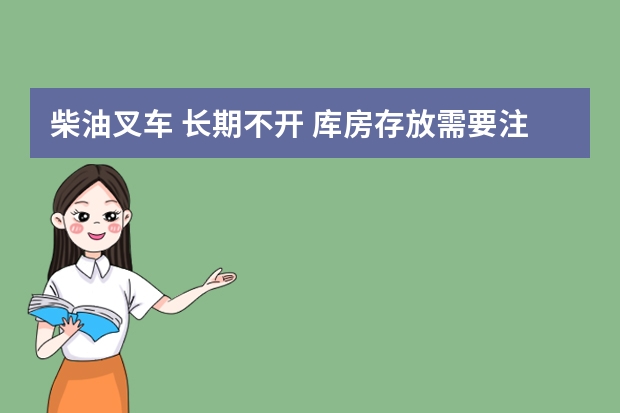 柴油叉车 长期不开 库房存放需要注意什么？多长时间换机油 滤芯等 如何保养维护