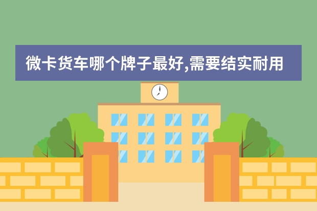 微卡货车哪个牌子最好,需要结实耐用？
