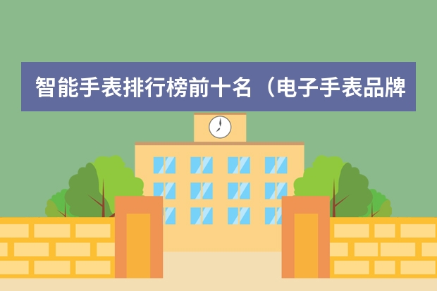 智能手表排行榜前十名（电子手表品牌排行榜前十名）