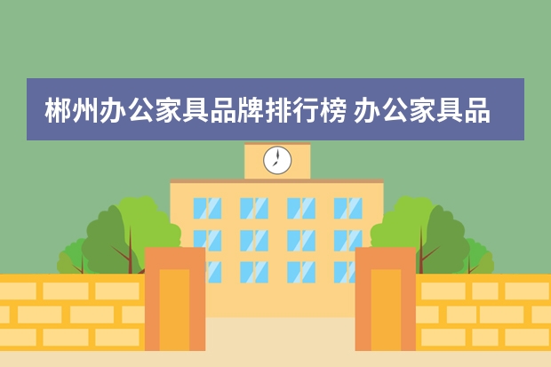 郴州办公家具品牌排行榜 办公家具品牌哪家强？办公家具十大品牌排名