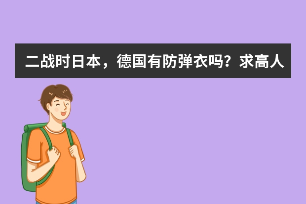 二战时日本，德国有防弹衣吗？求高人解答。如果有，还希望请告诉我是看什么书里面讲的。我看亮剑里面日...
