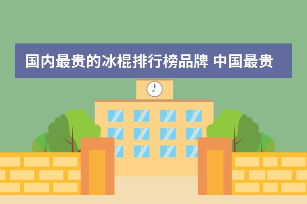 国内最贵的冰棍排行榜品牌 中国最贵雪糕排行