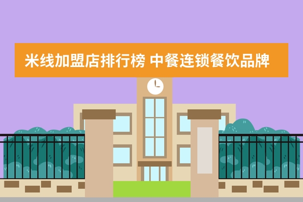 米线加盟店排行榜 中餐连锁餐饮品牌排行榜(中国中餐连锁品牌)