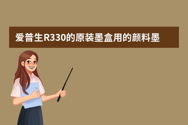 爱普生R330的原装墨盒用的颜料墨水还是染料墨水，打印相片耐光吗？