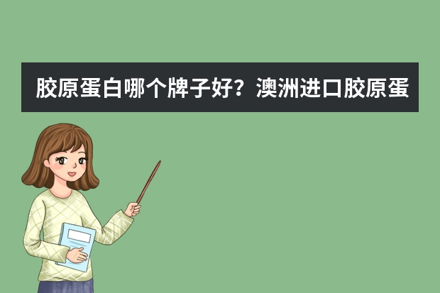 胶原蛋白哪个牌子好？澳洲进口胶原蛋白品牌排行榜(进口胶原蛋白哪个牌子的最好)