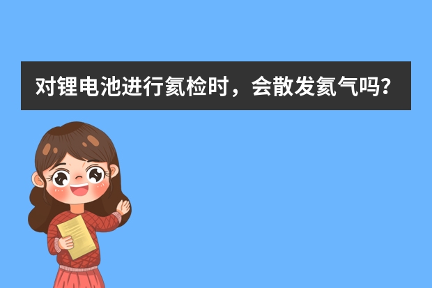 对锂电池进行氦检时，会散发氦气吗？