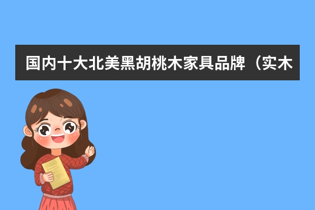 国内十大北美黑胡桃木家具品牌（实木餐桌椅品牌排行）