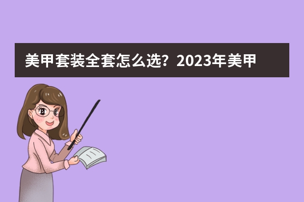 美甲套装全套怎么选？2023年美甲套装全套品牌推荐，新手学生党上班族性价比高的美甲工具分享（618更新）