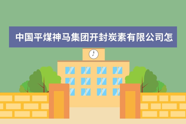 中国平煤神马集团开封炭素有限公司怎么样？