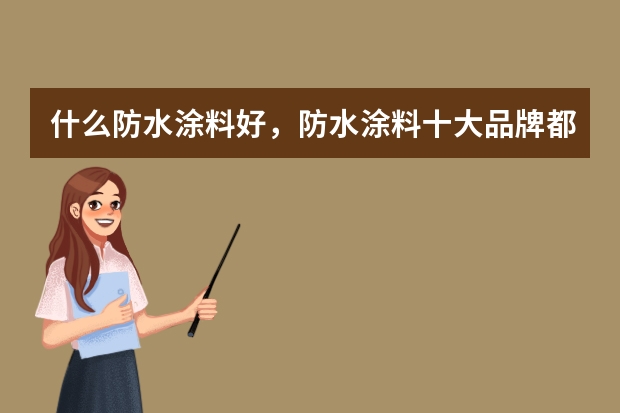 什么防水涂料好，防水涂料十大品牌都有哪些？