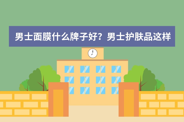 男士面膜什么牌子好？男士护肤品这样选择