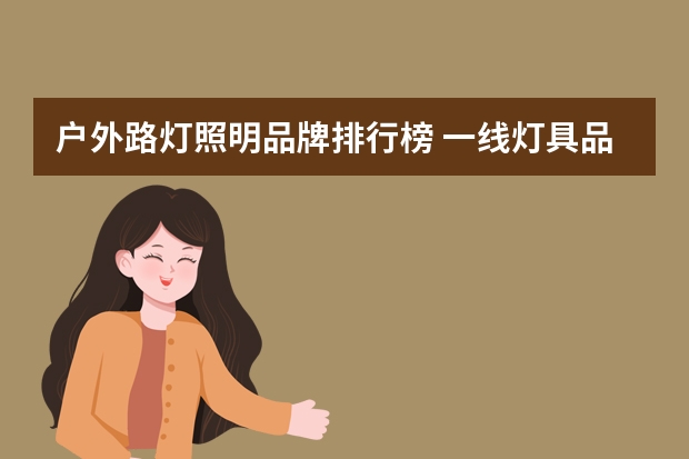 户外路灯照明品牌排行榜 一线灯具品牌排行榜前十名