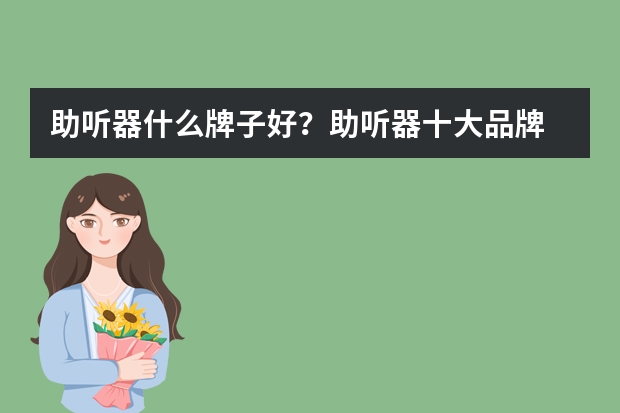 助听器什么牌子好？助听器十大品牌