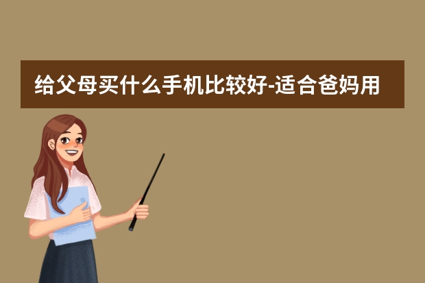 给父母买什么手机比较好-适合爸妈用的手机推荐