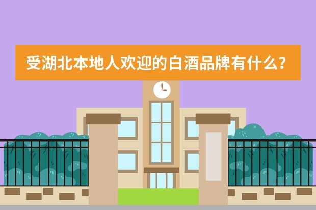 受湖北本地人欢迎的白酒品牌有什么？