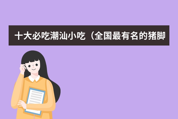 十大必吃潮汕小吃（全国最有名的猪脚饭排名）