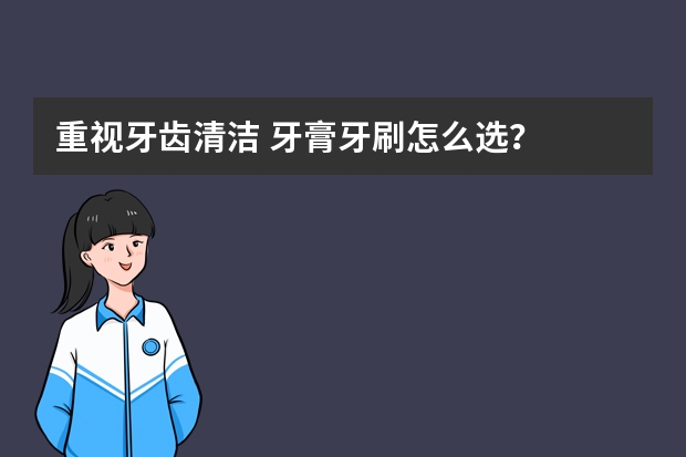 重视牙齿清洁 牙膏牙刷怎么选？