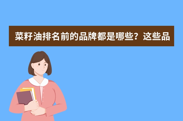 菜籽油排名前的品牌都是哪些？这些品牌算是全国最好的菜籽油吗？