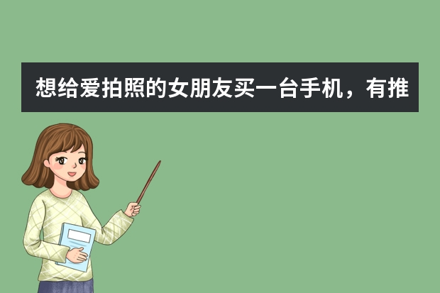 想给爱拍照的女朋友买一台手机，有推荐的吗？