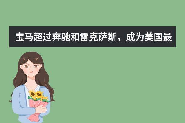 宝马超过奔驰和雷克萨斯，成为美国最畅销豪华品牌 美国豪华汽车品牌销量