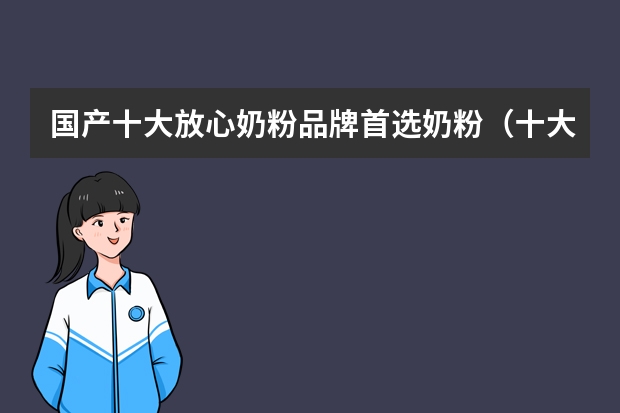 国产十大放心奶粉品牌首选奶粉（十大羊奶粉品牌推荐）