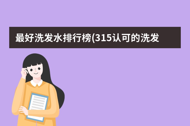 最好洗发水排行榜(315认可的洗发水) 去屑洗发水排行榜前十名