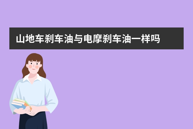 山地车刹车油与电摩刹车油一样吗