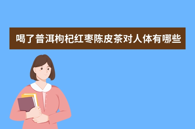 喝了普洱枸杞红枣陈皮茶对人体有哪些好处？
