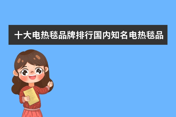 十大电热毯品牌排行国内知名电热毯品牌推荐（十大电热毯品牌排名？）