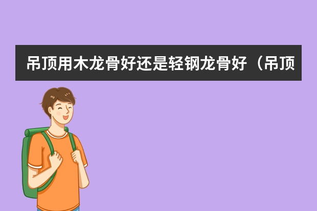 吊顶用木龙骨好还是轻钢龙骨好（吊顶用木龙骨好还是轻钢龙骨好两大吊顶龙骨材料全解析）