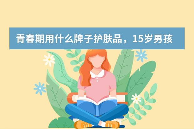青春期用什么牌子护肤品，15岁男孩子用什么护肤品比较好